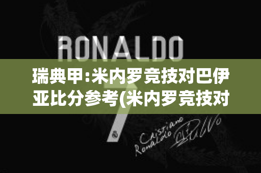 瑞典甲:米内罗竞技对巴伊亚比分参考(米内罗竞技对阵巴伊亚)