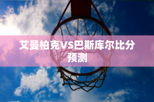 艾曼柏克VS巴斯库尔比分预测