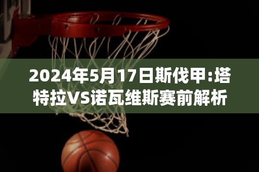 2024年5月17日斯伐甲:塔特拉VS诺瓦维斯赛前解析(塔拉特拉瓦)