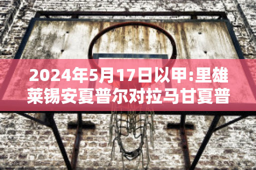 2024年5月17日以甲:里雄莱锡安夏普尔对拉马甘夏普尔比分预测