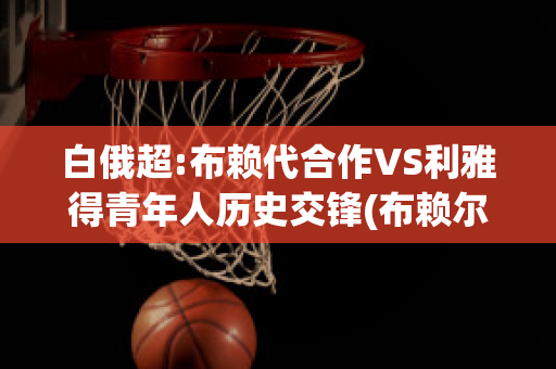 白俄超:布赖代合作VS利雅得青年人历史交锋(布赖尔利)