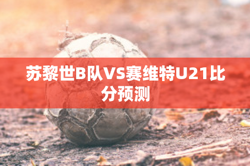 苏黎世B队VS赛维特U21比分预测