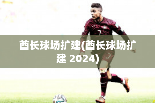 酋长球场扩建(酋长球场扩建 2024)