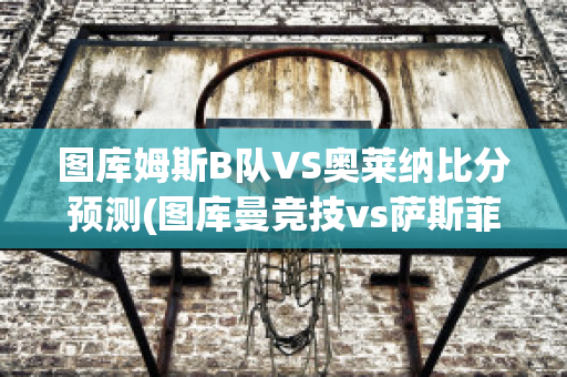 图库姆斯B队VS奥莱纳比分预测(图库曼竞技vs萨斯菲尔德直播)