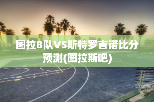 图拉B队VS斯特罗吉诺比分预测(图拉斯吧)