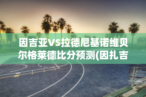 因吉亚VS拉德尼基诺维贝尔格莱德比分预测(因扎吉比赛视频)