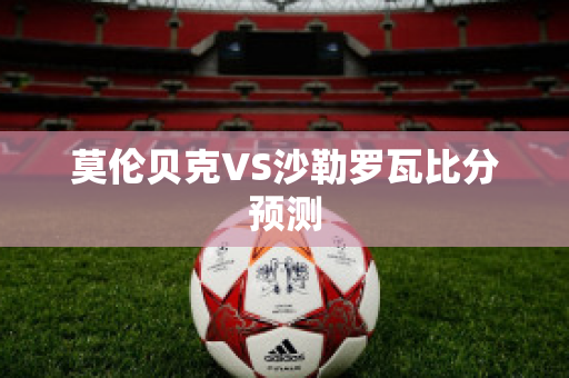 莫伦贝克VS沙勒罗瓦比分预测