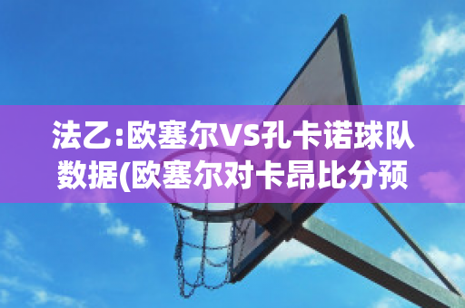 法乙:欧塞尔VS孔卡诺球队数据(欧塞尔对卡昂比分预测)