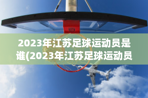 2023年江苏足球运动员是谁(2023年江苏足球运动员是谁呀)