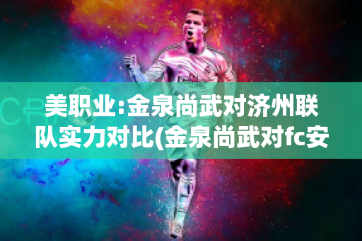 美职业:金泉尚武对济州联队实力对比(金泉尚武对fc安养比分预测)