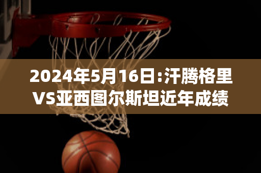 2024年5月16日:汗腾格里VS亚西图尔斯坦近年成绩(汗腾格里·风味餐厅)