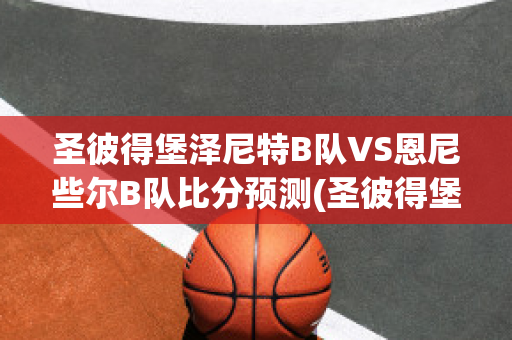 圣彼得堡泽尼特B队VS恩尼些尔B队比分预测(圣彼得堡泽尼特vs克拉斯诺达尔)