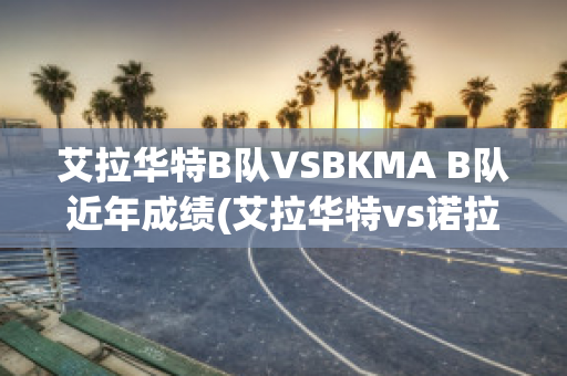 艾拉华特B队VSBKMA B队近年成绩(艾拉华特vs诺拉万克直播)