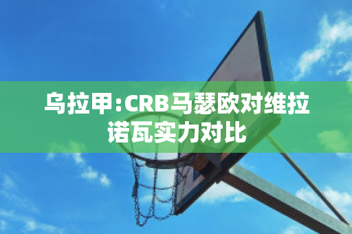 乌拉甲:CRB马瑟欧对维拉诺瓦实力对比