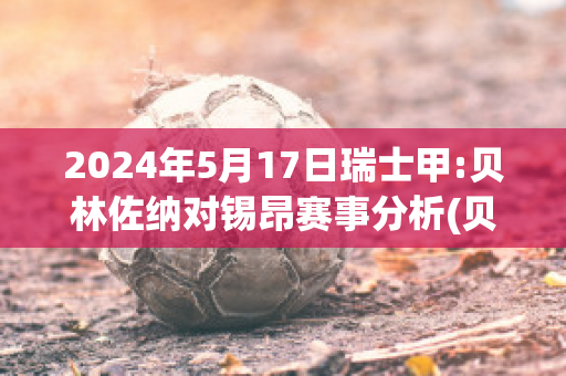 2024年5月17日瑞士甲:贝林佐纳对锡昂赛事分析(贝林佐纳足球俱乐部)