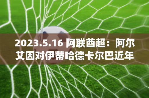 2023.5.16 阿联酋超：阿尔艾因对伊蒂哈德卡尔巴近年成绩(阿尔伊蒂哈德足球俱乐部)