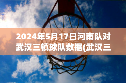 2024年5月17日河南队对武汉三镇球队数据(武汉三镇足球队对黑龙江)