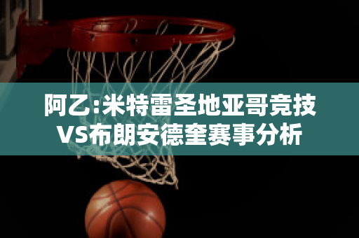 阿乙:米特雷圣地亚哥竞技VS布朗安德奎赛事分析