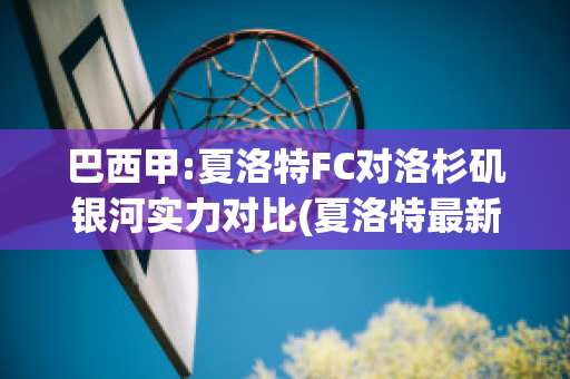 巴西甲:夏洛特FC对洛杉矶银河实力对比(夏洛特最新比赛视频)