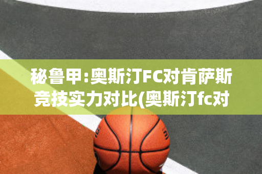 秘鲁甲:奥斯汀FC对肯萨斯竞技实力对比(奥斯汀fc对西雅图比分)