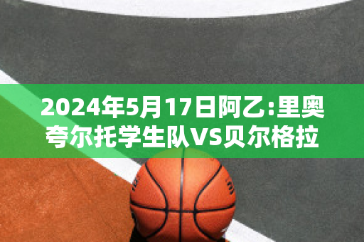 2024年5月17日阿乙:里奥夸尔托学生队VS贝尔格拉诺防卫队赛事分析