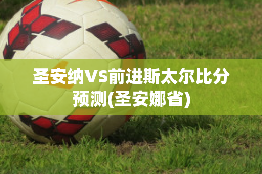 圣安纳VS前进斯太尔比分预测(圣安娜省)