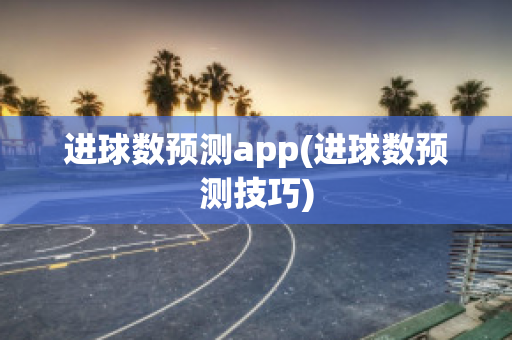 进球数预测app(进球数预测技巧)