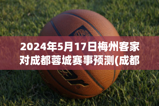 2024年5月17日梅州客家对成都蓉城赛事预测(成都兴城梅州客家)