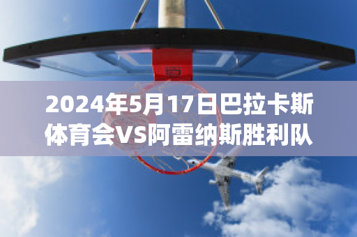 2024年5月17日巴拉卡斯体育会VS阿雷纳斯胜利队比分参考(巴拉纳竞技vs阿瓦伊比分)