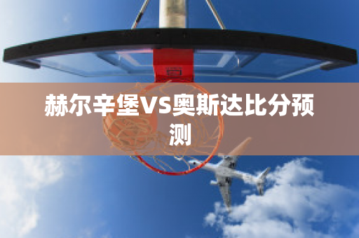 赫尔辛堡VS奥斯达比分预测