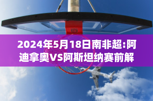 2024年5月18日南非超:阿迪拿奥VS阿斯坦纳赛前解析(阿迪纳什)