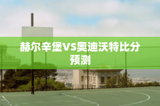 赫尔辛堡VS奥迪沃特比分预测