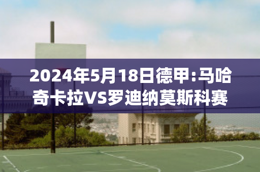 2024年5月18日德甲:马哈奇卡拉VS罗迪纳莫斯科赛前解析(马哈奇卡拉旅游)