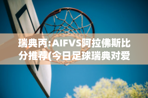 瑞典丙:AIFVS阿拉佛斯比分推荐(今日足球瑞典对爱沙尼亚预测)