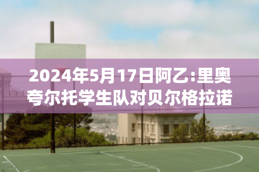 2024年5月17日阿乙:里奥夸尔托学生队对贝尔格拉诺防卫队赛事预测(里奥夸尔托学生队vs贝尔格拉诺)