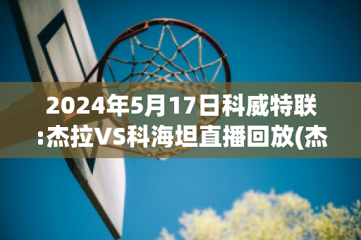 2024年5月17日科威特联:杰拉VS科海坦直播回放(杰克杰拉)