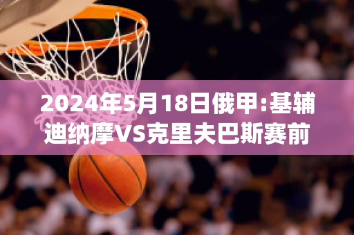 2024年5月18日俄甲:基辅迪纳摩VS克里夫巴斯赛前解析(基辅迪纳摩vs巴塞罗那)