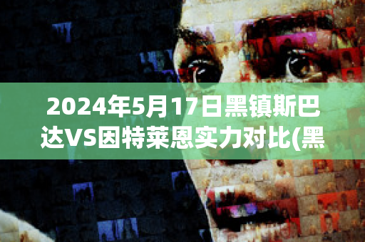 2024年5月17日黑镇斯巴达VS因特莱恩实力对比(黑镇斯巴达ds)