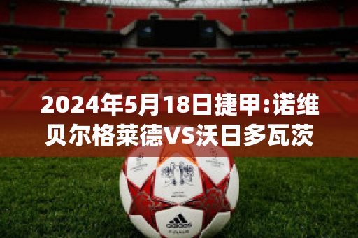 2024年5月18日捷甲:诺维贝尔格莱德VS沃日多瓦茨赛前解析(诺维奇 vs 沃特福德)