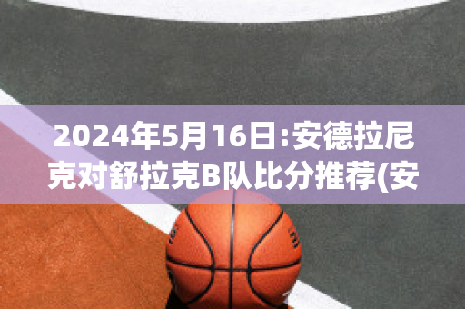 2024年5月16日:安德拉尼克对舒拉克B队比分推荐(安德拉德vs舍甫琴科)