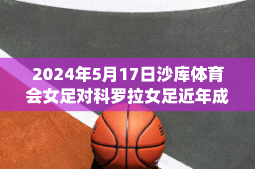 2024年5月17日沙库体育会女足对科罗拉女足近年成绩(沙尔克04女足)