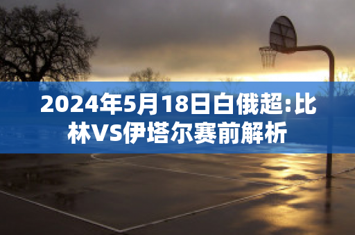 2024年5月18日白俄超:比林VS伊塔尔赛前解析