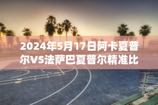 2024年5月17日阿卡夏普尔VS法萨巴夏普尔精准比分预测推荐(卡法巴拉夏普尔)