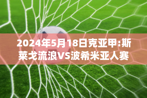 2024年5月18日克亚甲:斯莱戈流浪VS波希米亚人赛前解析(斯莱戈流浪者)