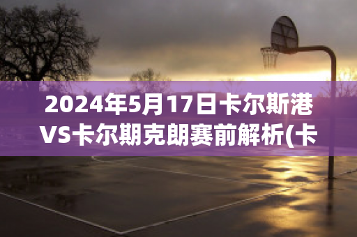 2024年5月17日卡尔斯港VS卡尔期克朗赛前解析(卡尔vskv44)