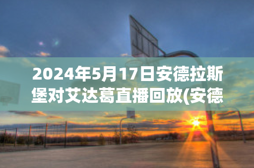 2024年5月17日安德拉斯堡对艾达葛直播回放(安德拉德最新比赛视频)