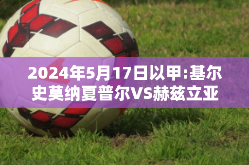 2024年5月17日以甲:基尔史莫纳夏普尔VS赫兹立亚马卡比比分参考