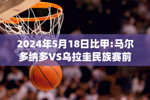 2024年5月18日比甲:马尔多纳多VS乌拉圭民族赛前解析(马尔多纳多抢跑)