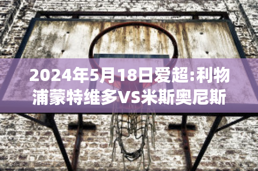 2024年5月18日爱超:利物浦蒙特维多VS米斯奥尼斯队赛前解析(利物浦逆转多特蒙德视频)