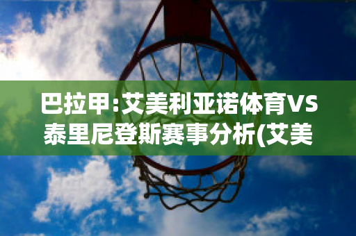 巴拉甲:艾美利亚诺体育VS泰里尼登斯赛事分析(艾美利亚足球俱乐部)